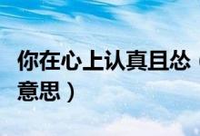 你在心上認(rèn)真且慫(心上有你認(rèn)真且慫是什么意思)