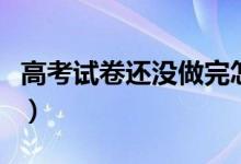 高考試卷還沒做完怎么辦（做不完題補救方法）