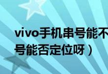 vivo手機(jī)串號能不能定位手機(jī)（vivo手機(jī)串號能否定位呀）