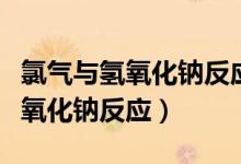 氯氣與氫氧化鈉反應(yīng)的化學(xué)方程式（氯氣與氫氧化鈉反應(yīng)）