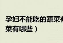 孕婦不能吃的蔬菜有哪些呢（孕婦不能吃的蔬菜有哪些）