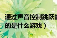 通過聲音控制跳躍的游戲（用聲音來控制跳躍的是什么游戲）