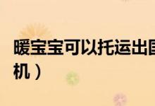 暖寶寶可以托運(yùn)出國嗎（暖寶寶可以托運(yùn)嗎飛機(jī)）