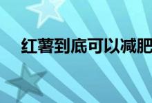 紅薯到底可以減肥嗎（紅薯可以減肥嗎）
