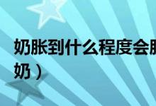 奶脹到什么程度會脹退（奶脹到什么程度會回奶）