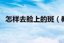 怎樣去臉上的斑（教你如何去掉臉上斑點(diǎn)）