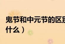 鬼節(jié)和中元節(jié)的區(qū)別（鬼節(jié)和中元節(jié)的區(qū)別是什么）