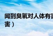聞到臭氧對人體有害嗎（聞到臭氧對人體的傷害）