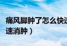 痛風腳腫了怎么快速消腫（痛風腳腫了怎么快速消腫）
