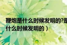 鞭炮是什么時(shí)候發(fā)明的?是什么人發(fā)明的?（鞭炮是誰發(fā)明的什么時(shí)候發(fā)明的）