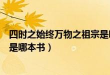 四時(shí)之始終萬物之祖宗是哪本著作（四時(shí)之終始萬物之祖宗是哪本書）
