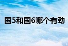 國(guó)5和國(guó)6哪個(gè)有勁（國(guó)5和國(guó)6哪個(gè)油耗高）