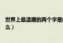 世界上最溫暖的兩個(gè)字是啥（世界上最溫暖人的三個(gè)字是什么）