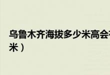烏魯木齊海拔多少米高會有高原反應(yīng)嗎（烏魯木齊海拔多少米）