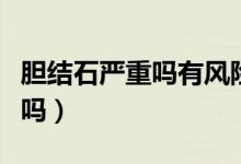 膽結(jié)石嚴(yán)重嗎有風(fēng)險(xiǎn)嗎（膽結(jié)石嚴(yán)重嗎有危險(xiǎn)嗎）