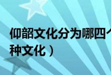 仰韶文化分為哪四個(gè)類型（仰韶文化包括哪三種文化）
