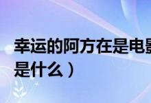 幸運(yùn)的阿方在是電影嗎（幸運(yùn)的阿方的電影名是什么）