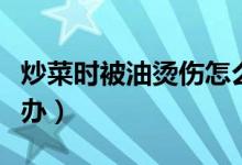 炒菜時被油燙傷怎么辦（炒菜時被油燙傷怎么辦）