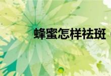蜂蜜怎樣祛斑（蜂蜜祛斑的方法）