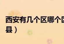 西安有幾個(gè)區(qū)哪個(gè)區(qū)最好（西安有幾個(gè)區(qū)幾個(gè)縣）