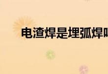 電渣焊是埋弧焊嗎（電渣焊是什么焊）