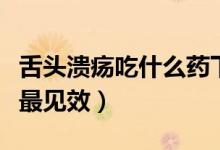 舌頭潰瘍吃什么藥下火快（舌頭潰瘍吃什么藥最見效）