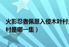 火影忍者佩恩入侵木葉村是多少集（火影忍者佩恩入侵木葉村是哪一集）