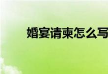 婚宴請(qǐng)柬怎么寫(xiě)（婚宴請(qǐng)柬的寫(xiě)法）