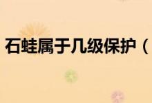 石蛙屬于幾級(jí)保護(hù)（石蛙屬于幾級(jí)保護(hù)動(dòng)物）