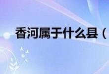 香河屬于什么縣（香河屬于什么地方管）