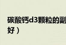 碳酸鈣d3顆粒的副作用（碳酸鈣d3顆粒好不好）