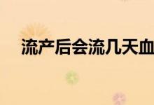流產(chǎn)后會流幾天血（流產(chǎn)后會流幾天血）