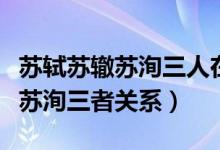 蘇軾蘇轍蘇洵三人在歷史上的稱號（蘇軾蘇轍蘇洵三者關(guān)系）