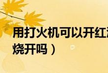 用打火機(jī)可以開紅酒嗎?（紅酒用打火機(jī)可以燒開嗎）