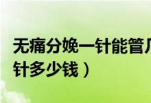 無(wú)痛分娩一針能管幾個(gè)小時(shí)不痛（無(wú)痛分娩一針多少錢(qián)）