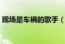 現(xiàn)場(chǎng)是車禍的歌手（唱歌車禍現(xiàn)場(chǎng)什么意思）