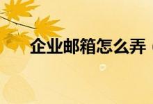 企業(yè)郵箱怎么弄（怎么申請(qǐng)企業(yè)郵箱）