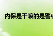 內(nèi)保是干嘛的是警察嗎（內(nèi)保是干什么的）