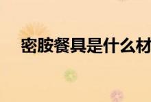 密胺餐具是什么材料（密胺餐具的簡(jiǎn)介）