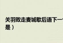 關(guān)羽敗走麥城歇后語(yǔ)下一句(關(guān)羽走麥城這個(gè)歇后語(yǔ)后半段是)
