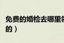 免費(fèi)的婚檢去哪里領(lǐng)單（免費(fèi)婚檢單怎么領(lǐng)取的）