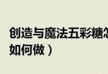 創(chuàng)造與魔法五彩糖怎么做（創(chuàng)造與魔法五彩糖如何做）