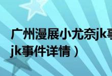 廣州漫展小尤奈jk事件（關(guān)于廣州漫展小尤奈jk事件詳情）