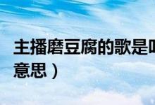 主播磨豆腐的歌是叫什么神（主播說磨豆腐啥意思）