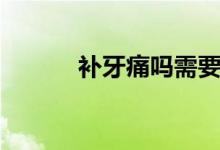 補(bǔ)牙痛嗎需要多久（補(bǔ)牙痛嗎）