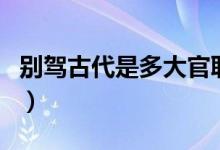 別駕古代是多大官職（別駕相當(dāng)于現(xiàn)在什么官）