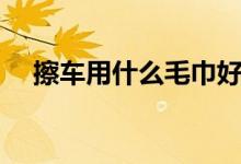 擦車(chē)用什么毛巾好（擦車(chē)用什么毛巾好）