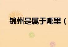 錦州是屬于哪里（錦州是屬于哪個省的）