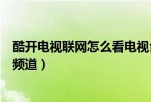 酷開電視聯(lián)網(wǎng)怎么看電視臺（酷開智能電視怎么看電視臺的頻道）