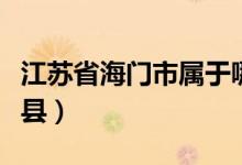 江蘇省海門市屬于哪（江蘇省海門市屬于哪個(gè)縣）